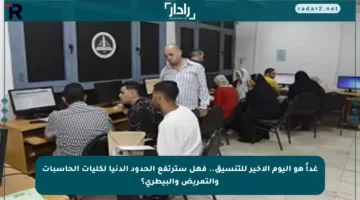 غداً هو اليوم الأخير للتنسيق.. فهل سترتفع الحدود الدنيا لكليات الحاسبات والتمريض والبيطري؟
